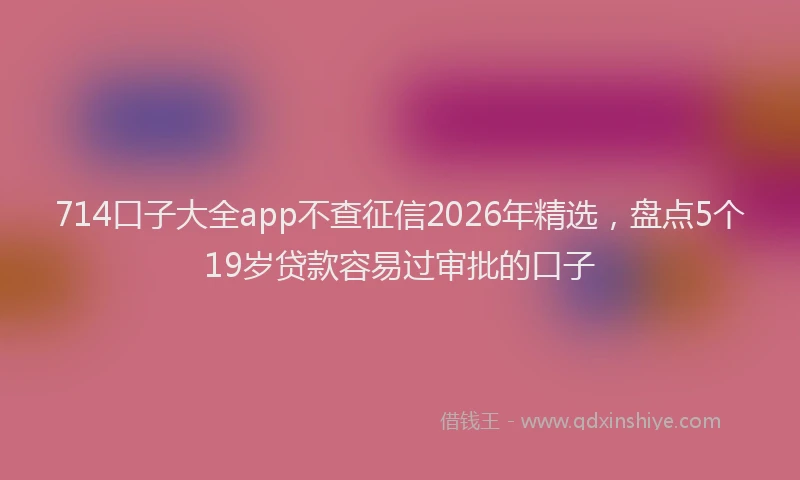 714口子大全app不查征信2026年精选，盘点5个19岁贷款容易过审批的口子