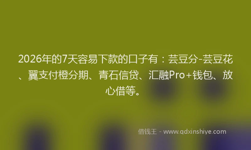 2026年的7天容易下款的口子有：芸豆分-芸豆花、翼支付橙分期、青石信贷、汇融Pro+钱包、放心借等。