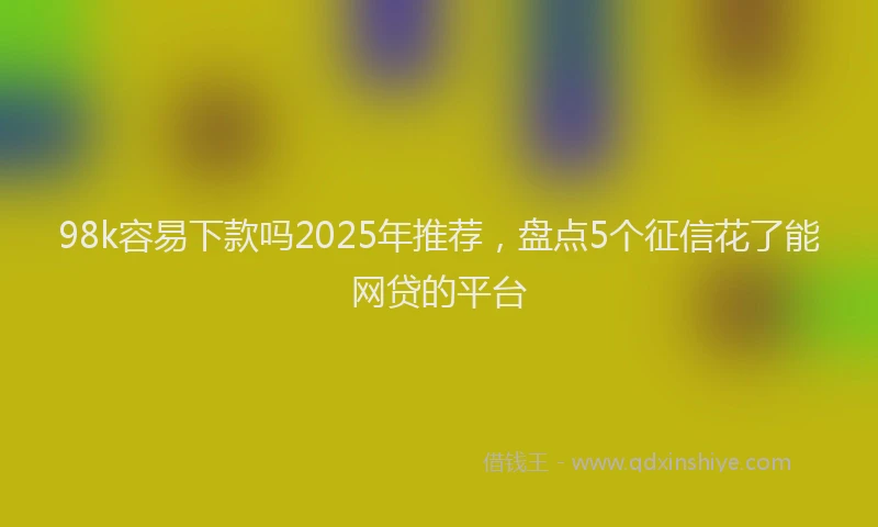 98k容易下款吗2025年推荐，盘点5个征信花了能网贷的平台