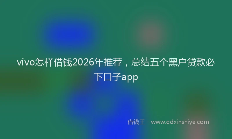 vivo怎样借钱2026年推荐，总结五个黑户贷款必下口子app