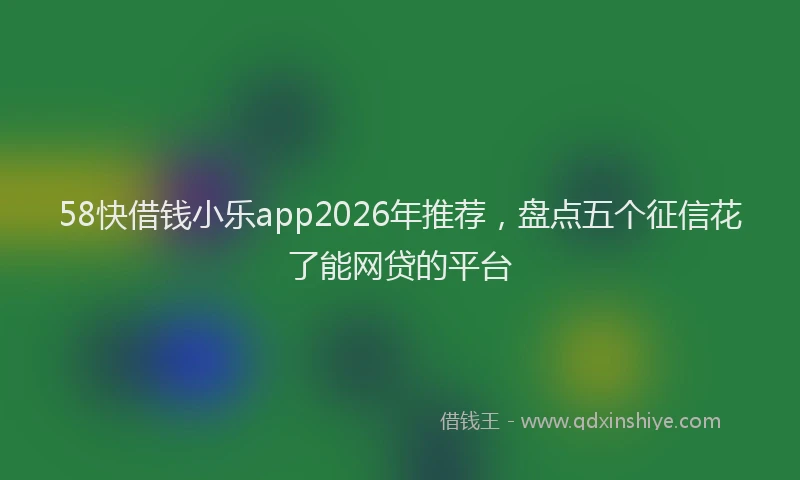 58快借钱小乐app2026年推荐，盘点五个征信花了能网贷的平台