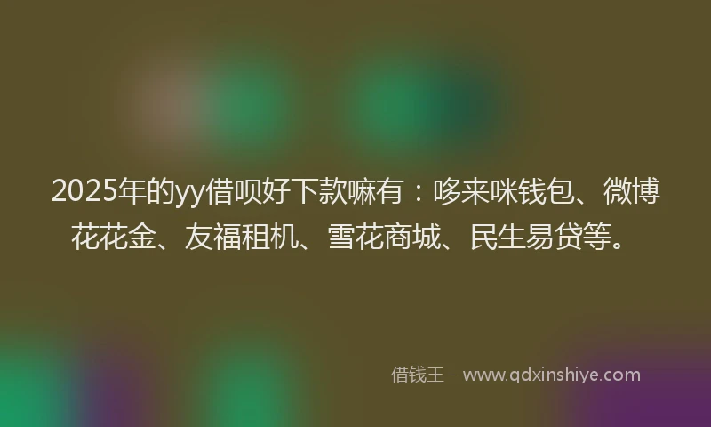 2025年的yy借呗好下款嘛有:哆来咪钱包、微博花花金、友福租机、雪花商城、民生易贷等。
