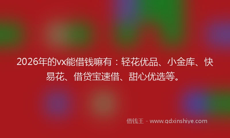 2026年的vx能借钱嘛有：轻花优品、小金库、快易花、借贷宝速借、甜心优选等。