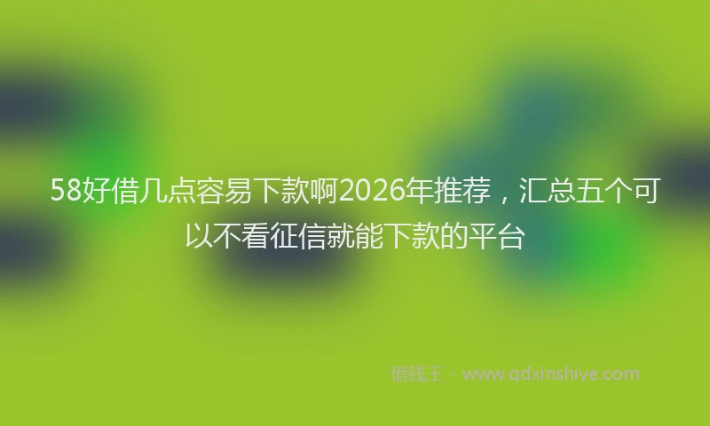 58好借几点容易下款啊2026年推荐，汇总五个可以不看征信就能下款的平台