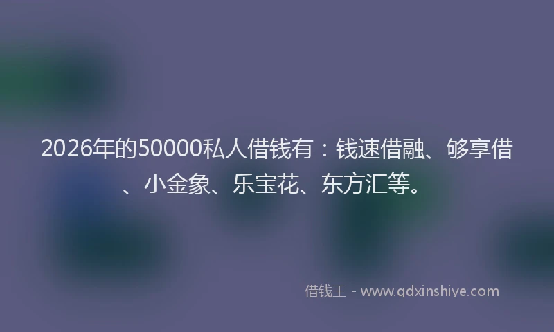 2026年的50000私人借钱有：钱速借融、够享借、小金象、乐宝花、东方汇等。