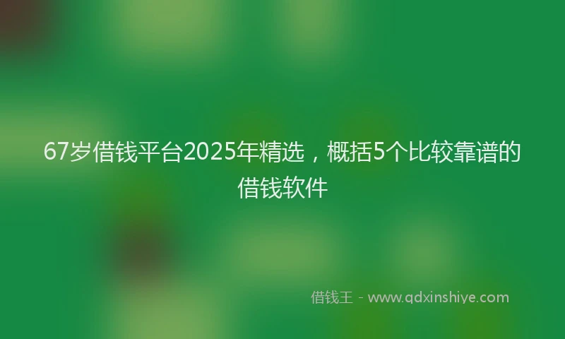 67岁借钱平台2025年精选,概括5个比较靠谱的借钱软件