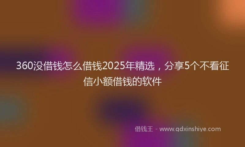 360没借钱怎么借钱2025年精选，分享5个不看征信小额借钱的软件
