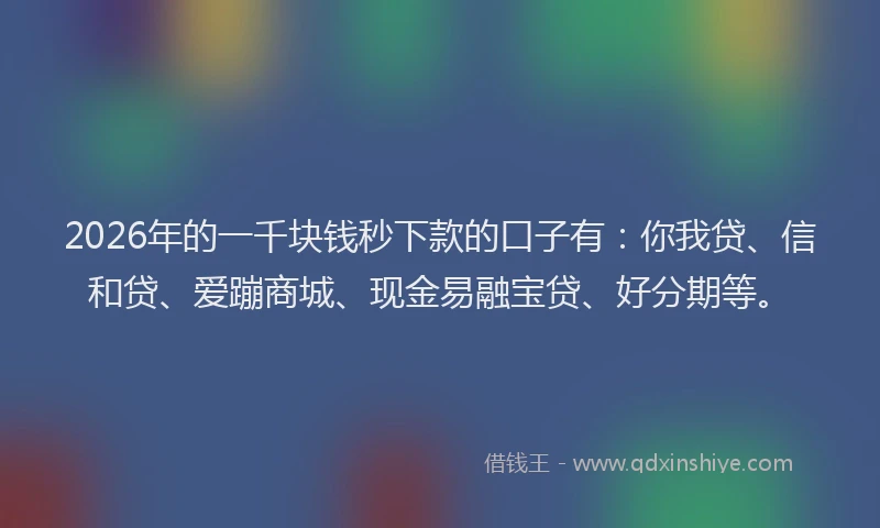2026年的一千块钱秒下款的口子有：你我贷、信和贷、爱蹦商城、现金易融宝贷、好分期等。