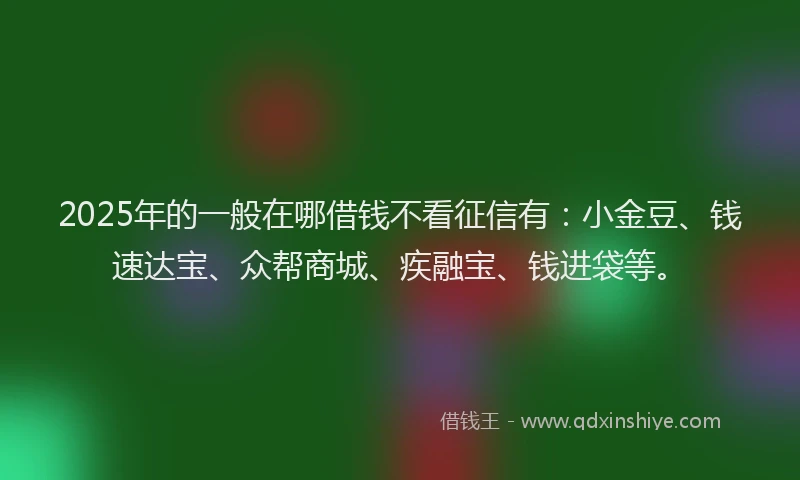 2025年的一般在哪借钱不看征信有：小金豆、钱速达宝、众帮商城、疾融宝、钱进袋等。