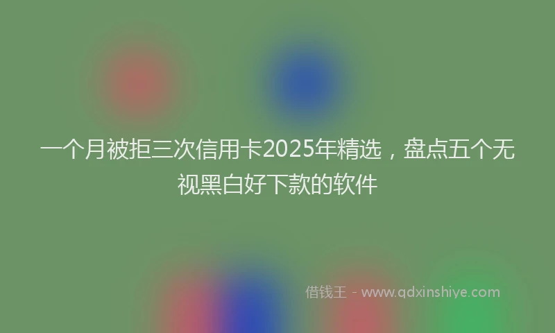 一个月被拒三次信用卡2025年精选，盘点五个无视黑白好下款的软件