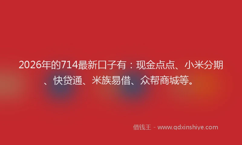 2026年的714最新口子有：现金点点、小米分期、快贷通、米族易借、众帮商城等。