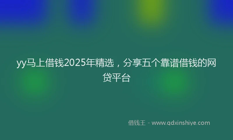 yy马上借钱2025年精选，分享五个靠谱借钱的网贷平台