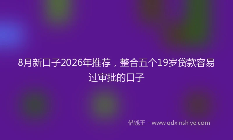 8月新口子2026年推荐，整合五个19岁贷款容易过审批的口子