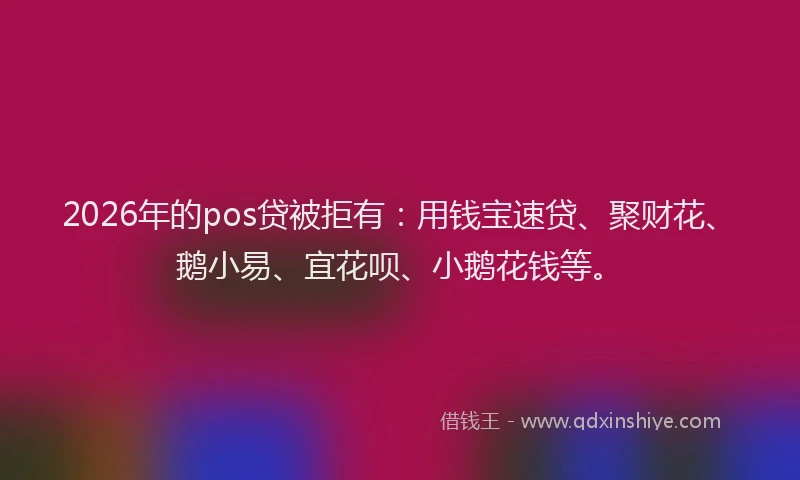 2026年的pos贷被拒有:用钱宝速贷、聚财花、鹅小易、宜花呗、小鹅花钱等。