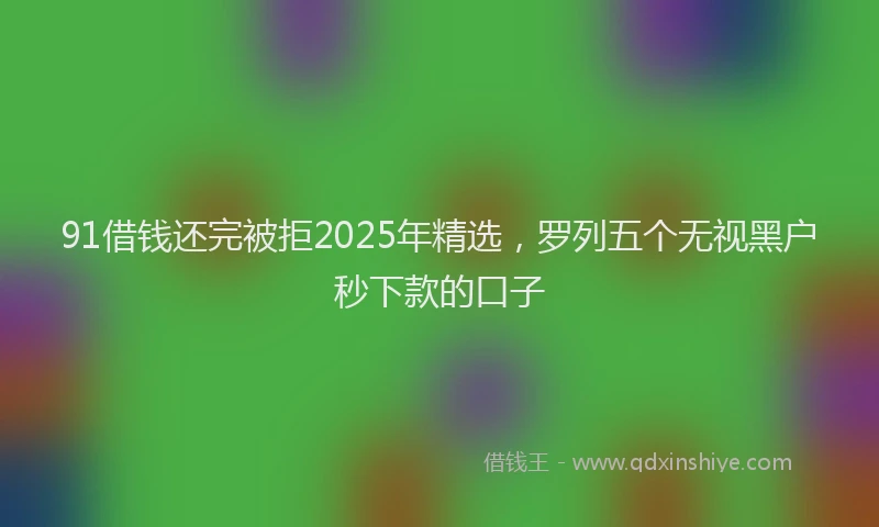 91借钱还完被拒2025年精选，罗列五个无视黑户秒下款的口子