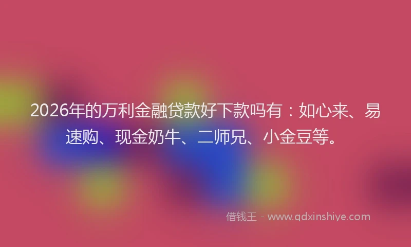 2026年的万利金融贷款好下款吗有：如心来、易速购、现金奶牛、二师兄、小金豆等。