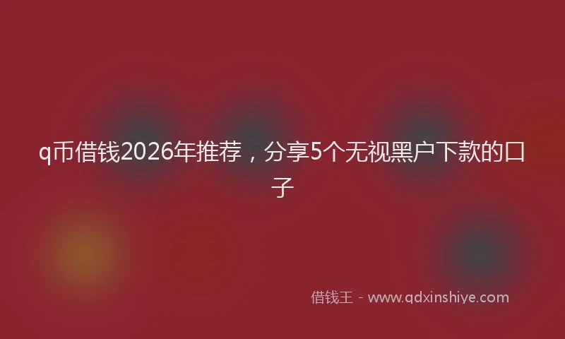 q币借钱2026年推荐，分享5个无视黑户下款的口子