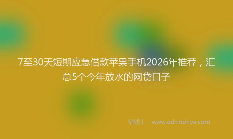 7至30天短期应急借款苹果手机2026年推荐,汇总5个今年放水的网贷口子