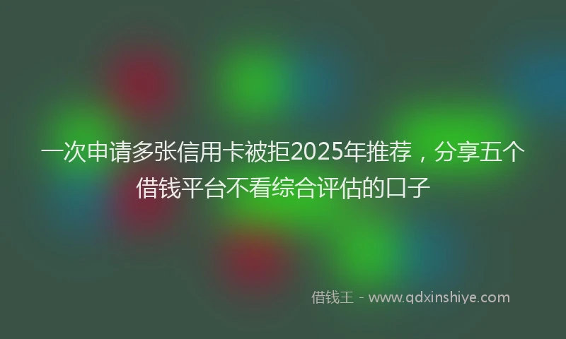 一次申请多张信用卡被拒2025年推荐，分享五个借钱平台不看综合评估的口子