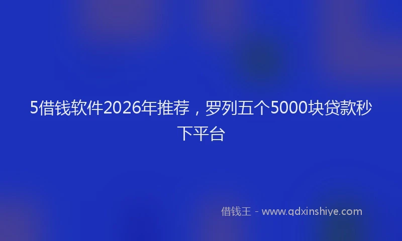 5借钱软件2026年推荐，罗列五个5000块贷款秒下平台