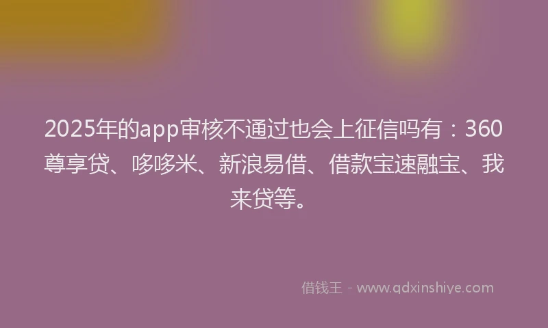 2025年的app审核不通过也会上征信吗有：360尊享贷、哆哆米、新浪易借、借款宝速融宝、我来贷等。