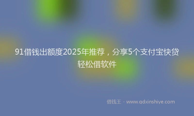 91借钱出额度2025年推荐，分享5个支付宝快贷轻松借软件