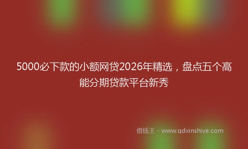 5000必下款的小额网贷2026年精选，盘点五个高能分期贷款平台新秀