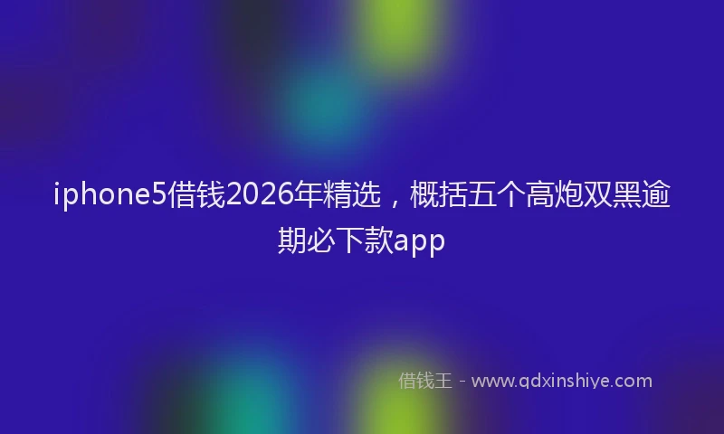 iphone5借钱2026年精选，概括五个高炮双黑逾期必下款app