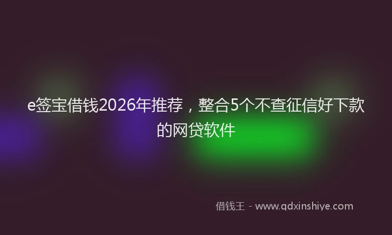 e签宝借钱2026年推荐，整合5个不查征信好下款的网贷软件