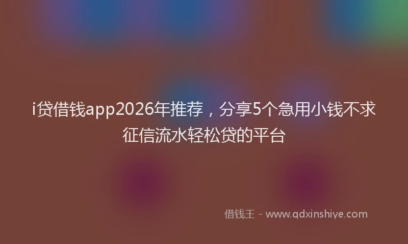 i贷借钱app2026年推荐，分享5个急用小钱不求征信流水轻松贷的平台