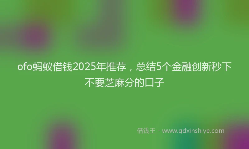 ofo蚂蚁借钱2025年推荐，总结5个金融创新秒下不要芝麻分的口子