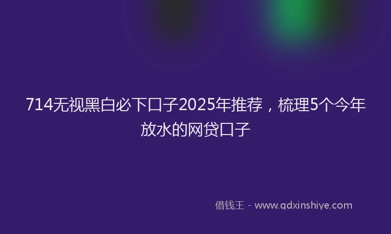 714无视黑白必下口子2025年推荐，梳理5个今年放水的网贷口子
