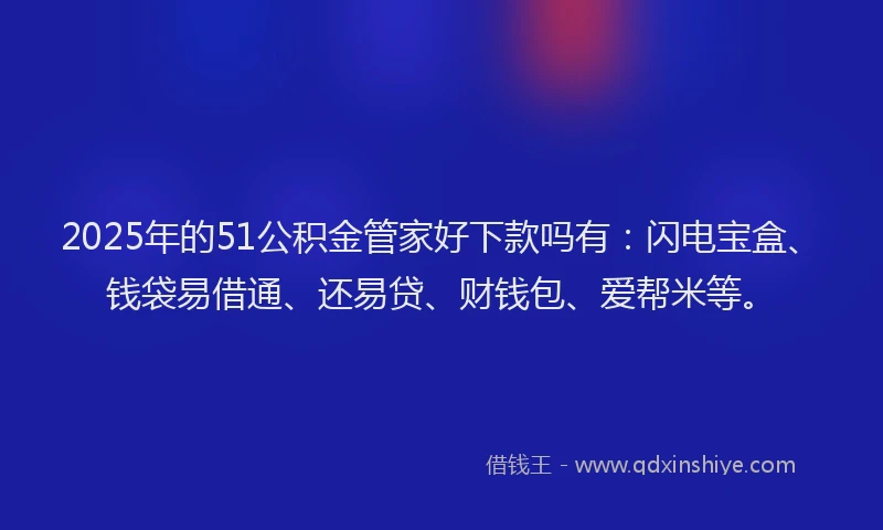 2025年的51公积金管家好下款吗有：闪电宝盒、钱袋易借通、还易贷、财钱包、爱帮米等。