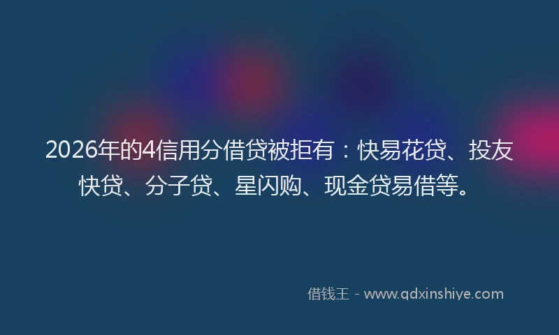 2026年的4信用分借贷被拒有:快易花贷、投友快贷、分子贷、星闪购、现金贷易借等。