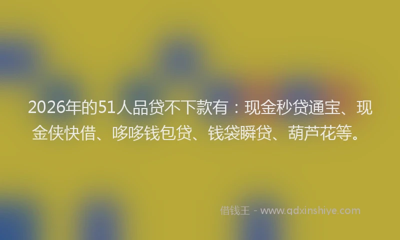 2026年的51人品贷不下款有：现金秒贷通宝、现金侠快借、哆哆钱包贷、钱袋瞬贷、葫芦花等。