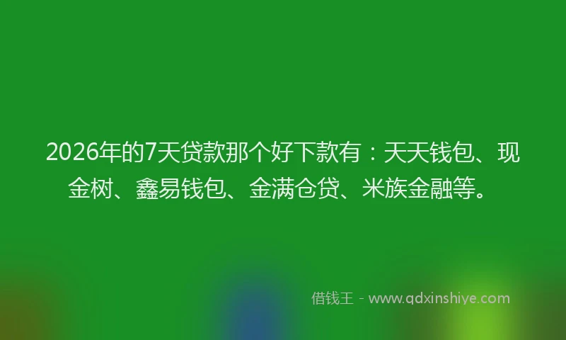 2026年的7天贷款那个好下款有：天天钱包、现金树、鑫易钱包、金满仓贷、米族金融等。