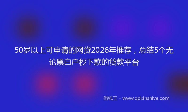 50岁以上可申请的网贷2026年推荐，总结5个无论黑白户秒下款的贷款平台