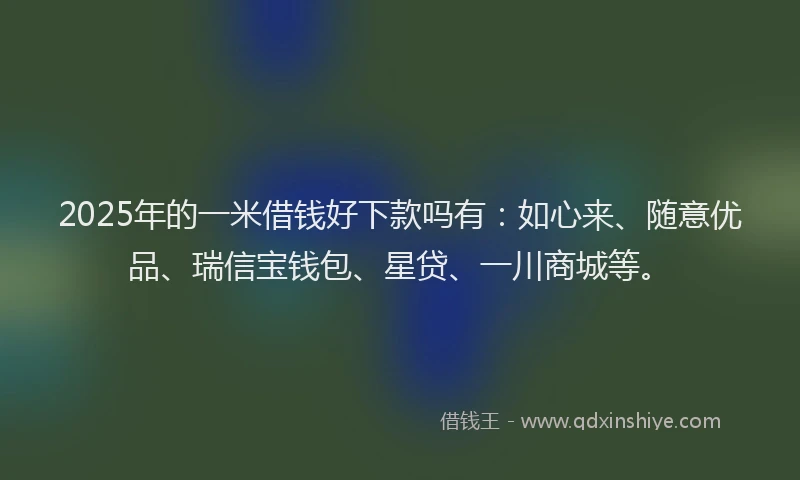 2025年的一米借钱好下款吗有：如心来、随意优品、瑞信宝钱包、星贷、一川商城等。