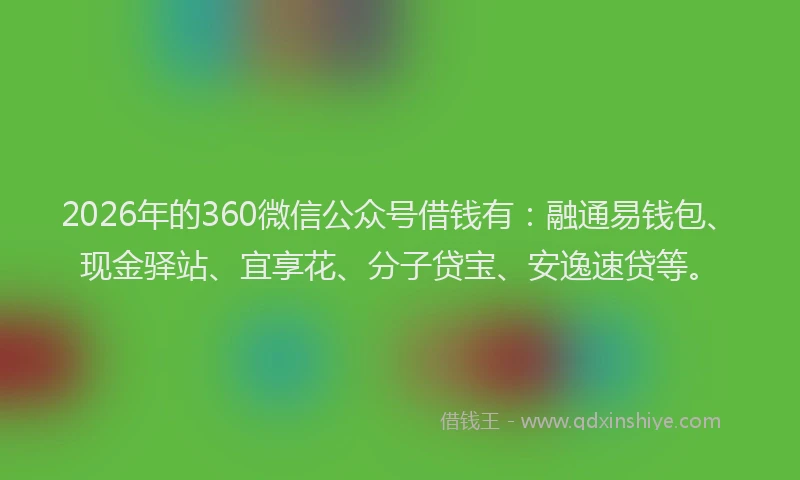 2026年的360微信公众号借钱有：融通易钱包、现金驿站、宜享花、分子贷宝、安逸速贷等。