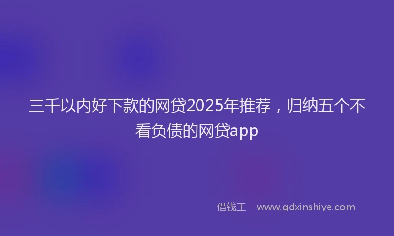 三千以内好下款的网贷2025年推荐，归纳五个不看负债的网贷app