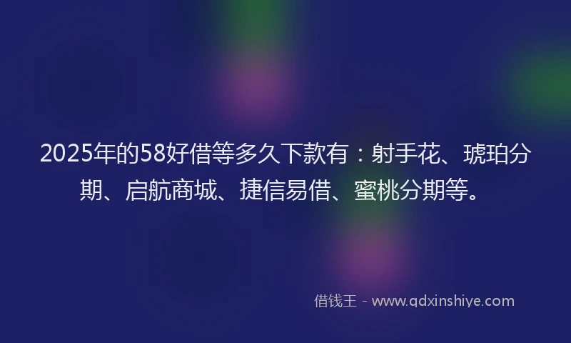 2025年的58好借等多久下款有：射手花、琥珀分期、启航商城、捷信易借、蜜桃分期等。