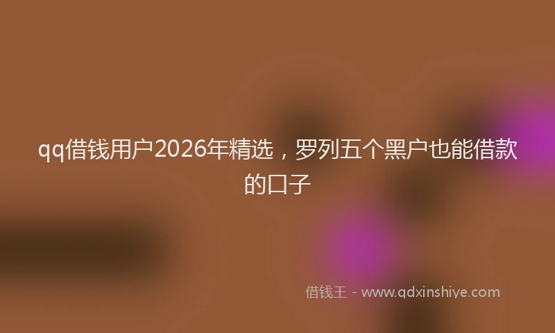 qq借钱用户2026年精选,罗列五个黑户也能借款的口子