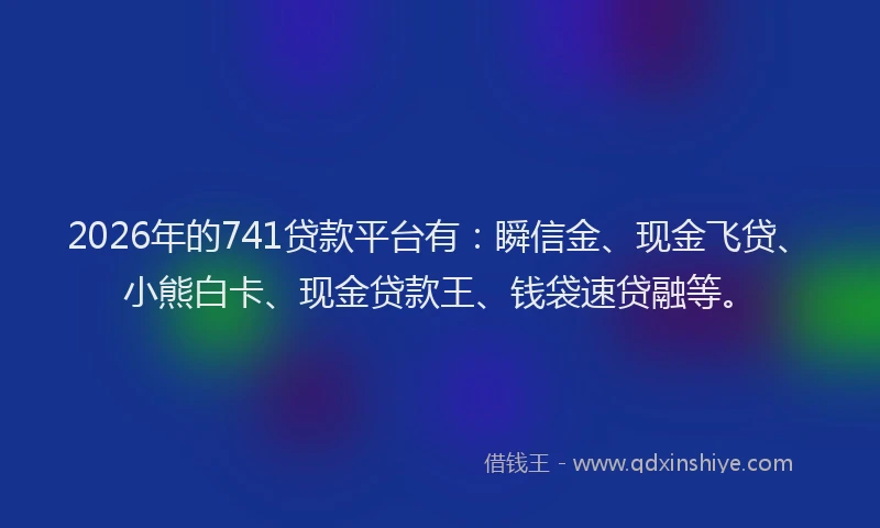 2026年的741贷款平台有：瞬信金、现金飞贷、小熊白卡、现金贷款王、钱袋速贷融等。