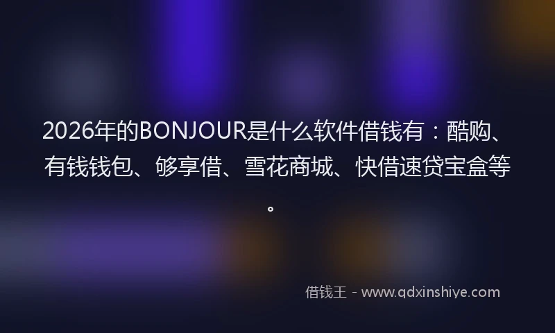 2026年的BONJOUR是什么软件借钱有：酷购、有钱钱包、够享借、雪花商城、快借速贷宝盒等。