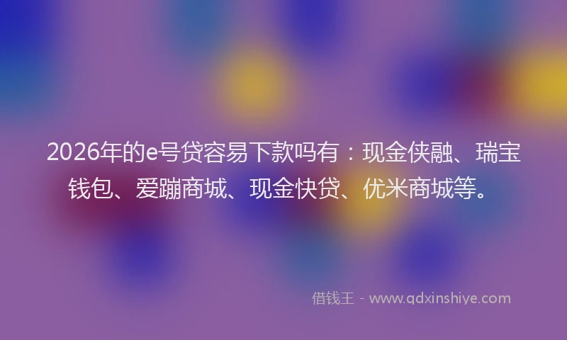 2026年的e号贷容易下款吗有：现金侠融、瑞宝钱包、爱蹦商城、现金快贷、优米商城等。