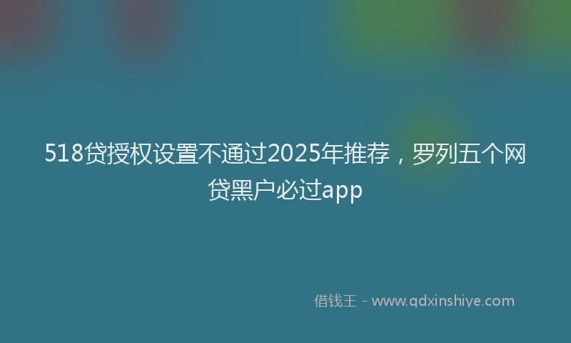 518贷授权设置不通过2025年推荐，罗列五个网贷黑户必过app