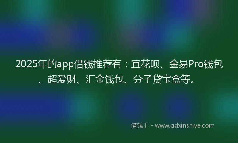 2025年的app借钱推荐有：宜花呗、金易Pro钱包、超爱财、汇金钱包、分子贷宝盒等。
