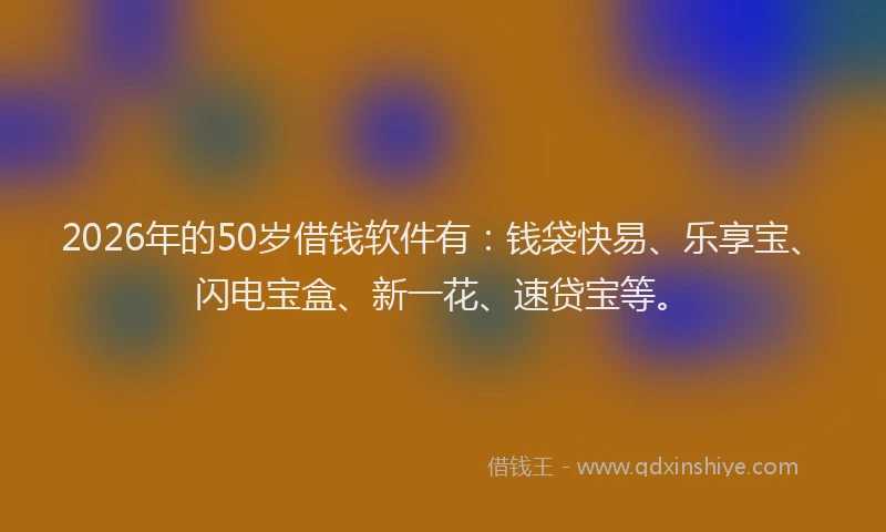 2026年的50岁借钱软件有：钱袋快易、乐享宝、闪电宝盒、新一花、速贷宝等。