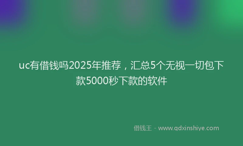 uc有借钱吗2025年推荐，汇总5个无视一切包下款5000秒下款的软件