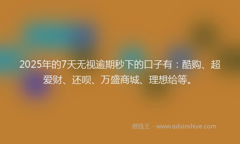 2025年的7天无视逾期秒下的口子有:酷购、超爱财、还呗、万盛商城、理想给等。